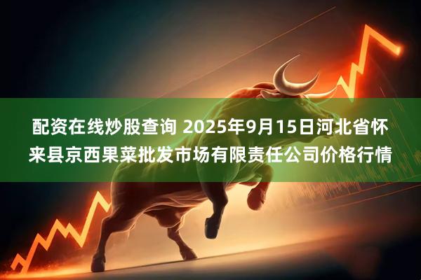 配资在线炒股查询 2025年9月15日河北省怀来县京西果菜批发市场有限责任公司价格行情