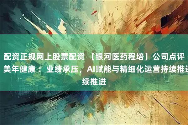 配资正规网上股票配资 【银河医药程培】公司点评丨美年健康 ：业绩承压，AI赋能与精细化运营持续推进