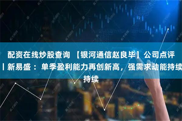 配资在线炒股查询 【银河通信赵良毕】公司点评丨新易盛 ：单季盈利能力再创新高，强需求动能持续