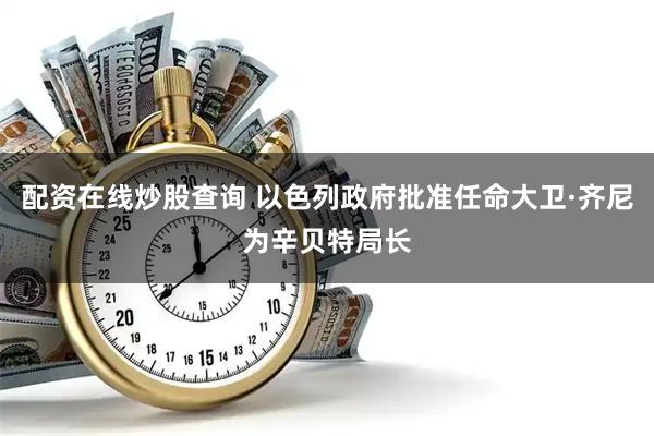 配资在线炒股查询 以色列政府批准任命大卫·齐尼为辛贝特局长