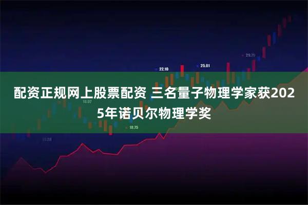 配资正规网上股票配资 三名量子物理学家获2025年诺贝尔物理学奖