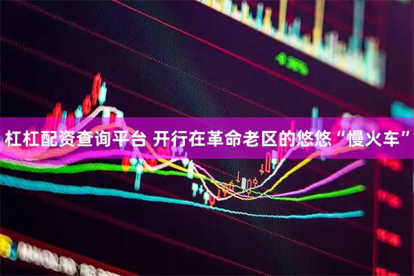 杠杠配资查询平台 开行在革命老区的悠悠“慢火车”