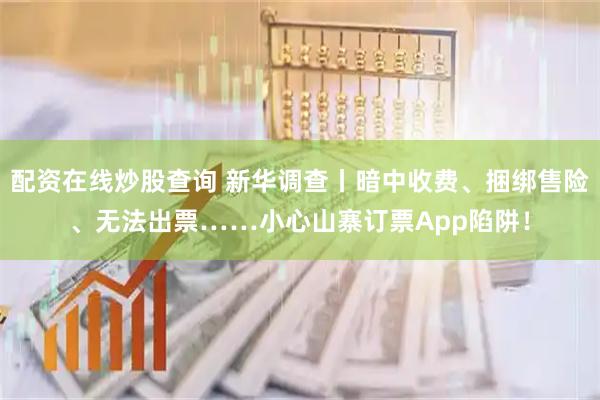 配资在线炒股查询 新华调查丨暗中收费、捆绑售险、无法出票……小心山寨订票App陷阱！