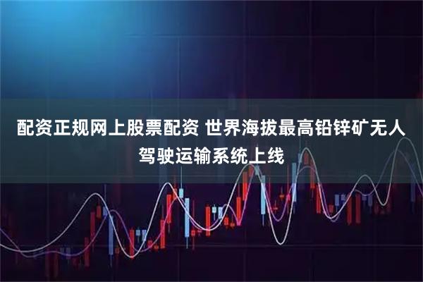 配资正规网上股票配资 世界海拔最高铅锌矿无人驾驶运输系统上线