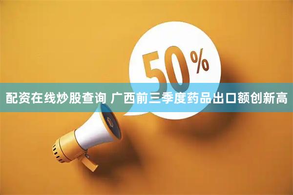 配资在线炒股查询 广西前三季度药品出口额创新高