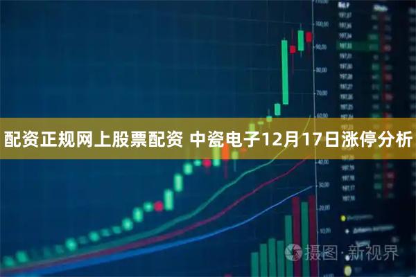 配资正规网上股票配资 中瓷电子12月17日涨停分析