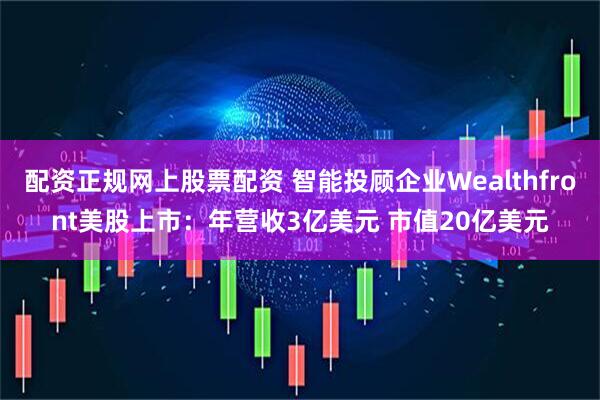 配资正规网上股票配资 智能投顾企业Wealthfront美股上市：年营收3亿美元 市值20亿美元