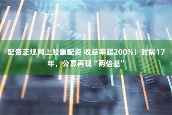 配资正规网上股票配资 收益率超200%！时隔17年，公募再现“两倍基”