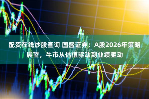 配资在线炒股查询 国盛证券:A股2026年策略展望,牛市从估值驱动到业绩驱动