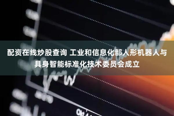 配资在线炒股查询 工业和信息化部人形机器人与具身智能标准化技术委员会成立