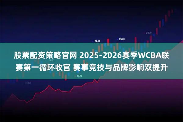 股票配资策略官网 2025-2026赛季WCBA联赛第一循环收官 赛事竞技与品牌影响双提升