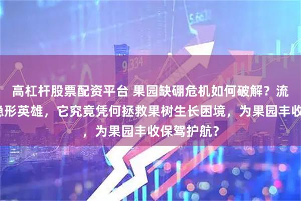 高杠杆股票配资平台 果园缺硼危机如何破解？流体硼肥成隐形英雄，它究竟凭何拯救果树生长困境，为果园丰收保驾护航？