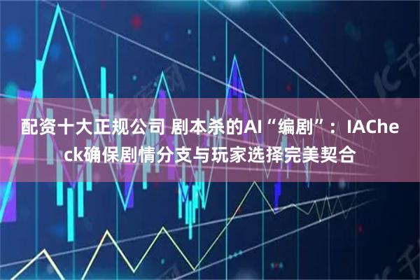 配资十大正规公司 剧本杀的AI“编剧”：IACheck确保剧情分支与玩家选择完美契合