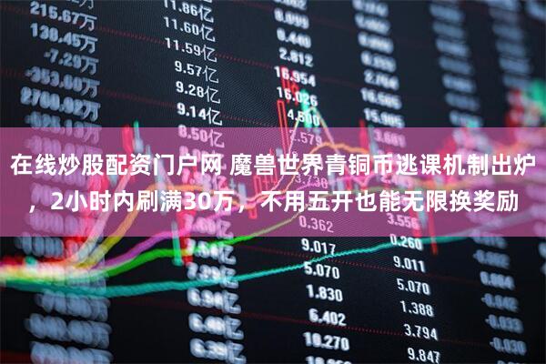 在线炒股配资门户网 魔兽世界青铜币逃课机制出炉，2小时内刷满30万，不用五开也能无限换奖励