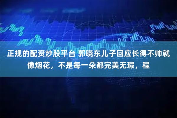 正规的配资炒股平台 郭晓东儿子回应长得不帅就像烟花，不是每一朵都完美无瑕，程
