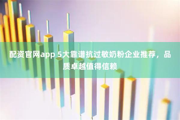 配资官网app 5大靠谱抗过敏奶粉企业推荐，品质卓越值得信赖