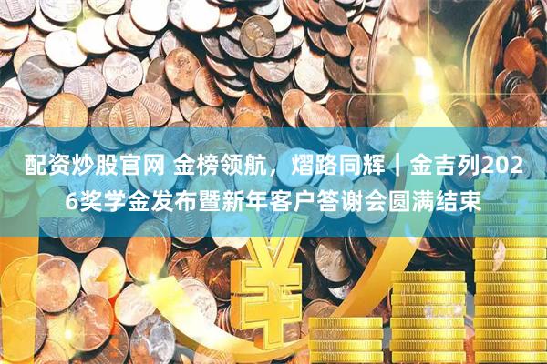 配资炒股官网 金榜领航，熠路同辉｜金吉列2026奖学金发布暨新年客户答谢会圆满结束