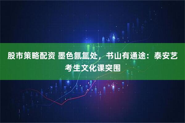 股市策略配资 墨色氤氲处，书山有通途：泰安艺考生文化课突围