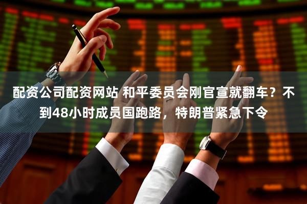 配资公司配资网站 和平委员会刚官宣就翻车？不到48小时成员国跑路，特朗普紧急下令