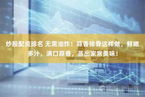 炒股配资排名 无需油炸！蒜香排骨这样做，鲜嫩多汁，满口蒜香，蒸出家常美味！