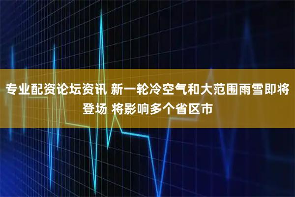 专业配资论坛资讯 新一轮冷空气和大范围雨雪即将登场 将影响多个省区市