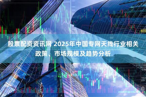 股票配资资讯网 2025年中国专网天线行业相关政策、市场规模及趋势分析