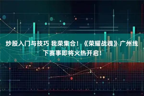 炒股入门与技巧 我荣集合！《荣耀战魂》广州线下赛事即将火热开启！