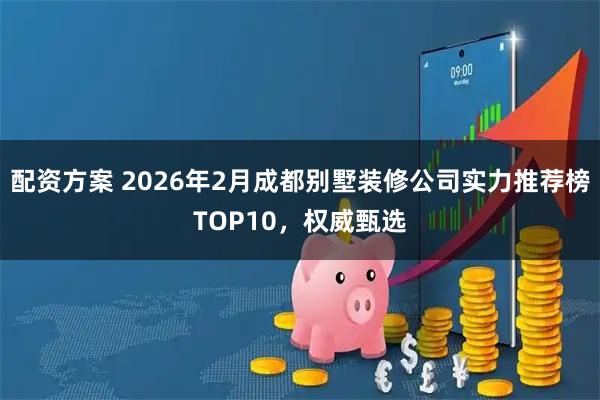 配资方案 2026年2月成都别墅装修公司实力推荐榜TOP10，权威甄选