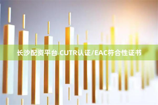 长沙配资平台 CUTR认证/EAC符合性证书