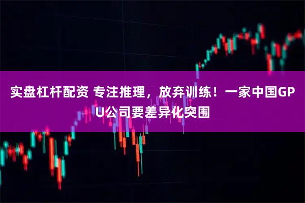 实盘杠杆配资 专注推理，放弃训练！一家中国GPU公司要差异化突围
