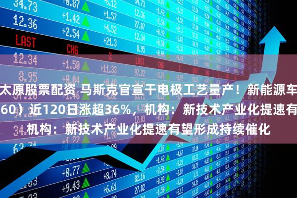 太原股票配资 马斯克官宣干电极工艺量产！新能源车ETF基金（516660）近120日涨超36%，机构：新技术产业化提速有望形成持续催化