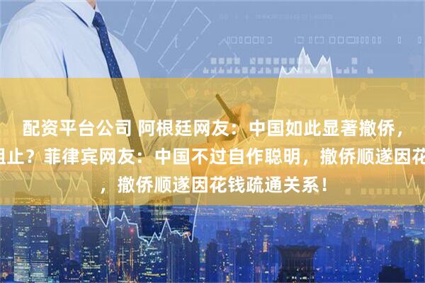 配资平台公司 阿根廷网友：中国如此显著撤侨，何以无人敢阻止？菲律宾网友：中国不过自作聪明，撤侨顺遂因花钱疏通关系！