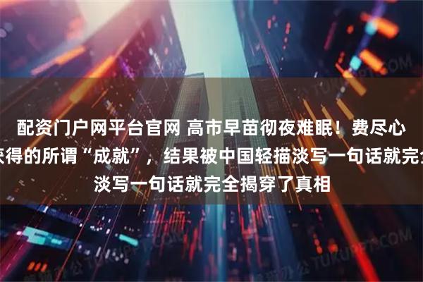 配资门户网平台官网 高市早苗彻夜难眠！费尽心机好不容易获得的所谓“成就”，结果被中国轻描淡写一句话就完全揭穿了真相