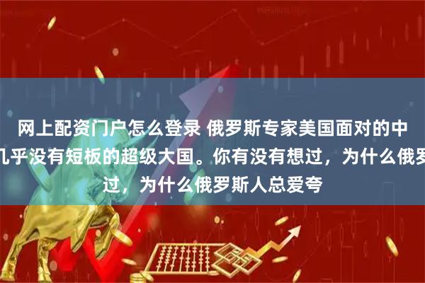 网上配资门户怎么登录 俄罗斯专家美国面对的中国,是一个几乎没有短板的超级大国。你有没有想过,为什么俄罗斯人总爱夸