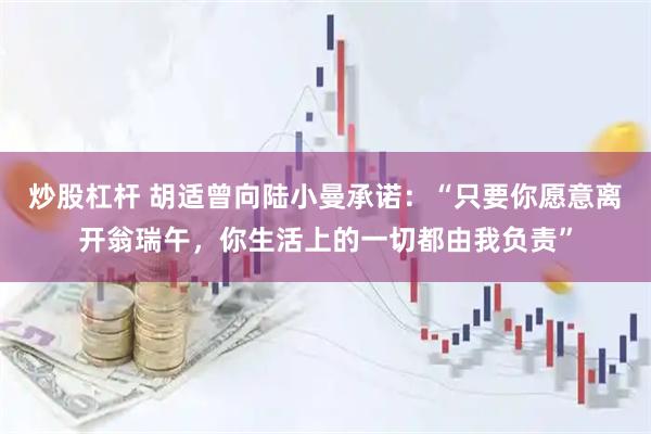 炒股杠杆 胡适曾向陆小曼承诺：“只要你愿意离开翁瑞午，你生活上的一切都由我负责”