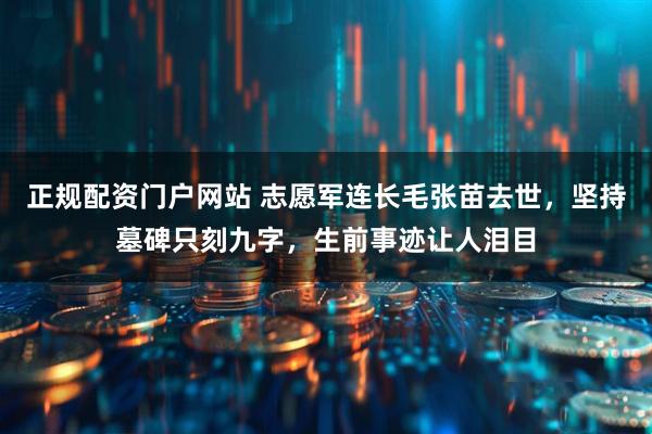 正规配资门户网站 志愿军连长毛张苗去世,坚持墓碑只刻九字,生前事迹让人泪目