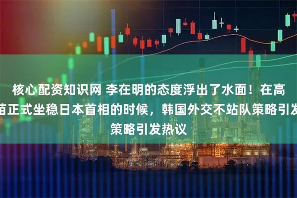 核心配资知识网 李在明的态度浮出了水面！在高市早苗正式坐稳日本首相的时候，韩国外交不站队策略引发热议