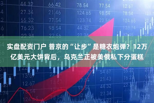 实盘配资门户 普京的“让步”是糖衣炮弹？12万亿美元大饼背后，乌克兰正被美俄私下分蛋糕