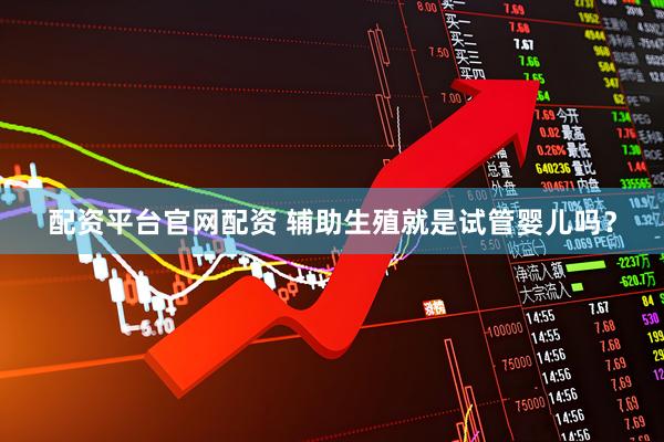 配资平台官网配资 辅助生殖就是试管婴儿吗？