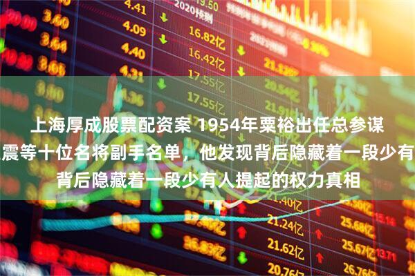 上海厚成股票配资案 1954年粟裕出任总参谋长,面对许世友王震等十位名将副手名单,他发现背后隐藏着一段少有人提起的权力真相