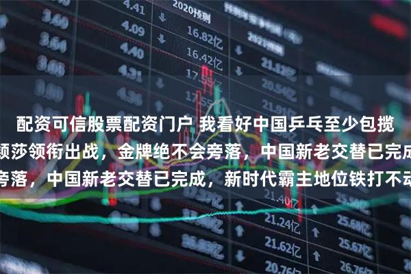 配资可信股票配资门户 我看好中国乒乓至少包揽五金,王楚钦王曼昱孙颖莎领衔出战,金牌绝不会旁落,中国新老交替已完成,新时代霸主地位铁打不动