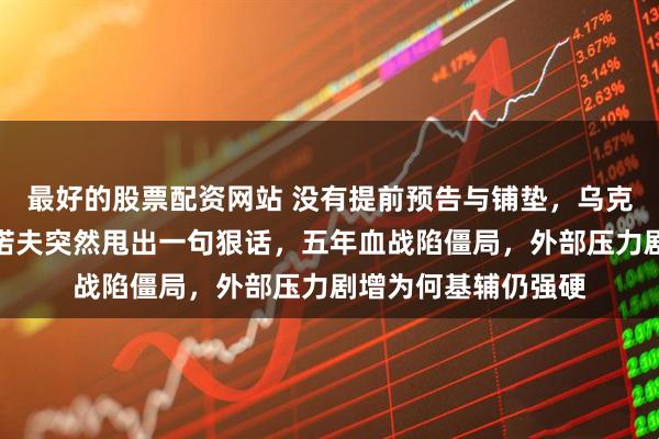 最好的股票配资网站 没有提前预告与铺垫,乌克兰总统办主任布达诺夫突然甩出一句狠话,五年血战陷僵局,外部压力剧增为何基辅仍强硬