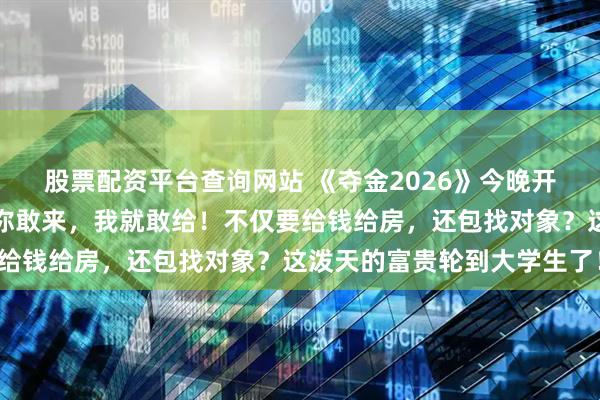 股票配资平台查询网站 《夺金2026》今晚开播!主持人汪涵:只要你敢来,我就敢给!不仅要给钱给房,还包找对象?这泼天的富贵轮到大学生了!