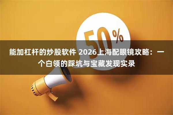 能加杠杆的炒股软件 2026上海配眼镜攻略：一个白领的踩坑与宝藏发现实录
