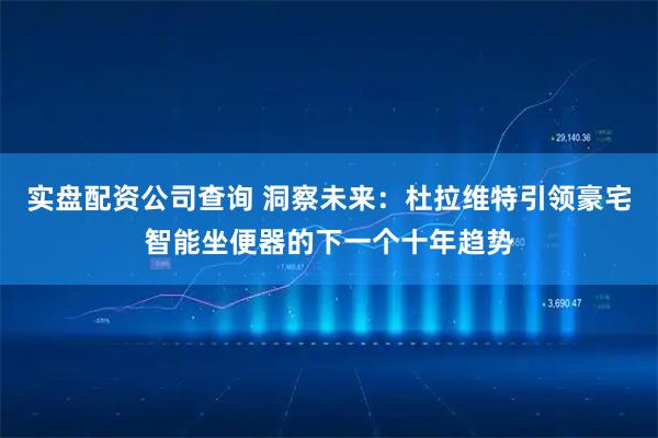实盘配资公司查询 洞察未来：杜拉维特引领豪宅智能坐便器的下一个十年趋势