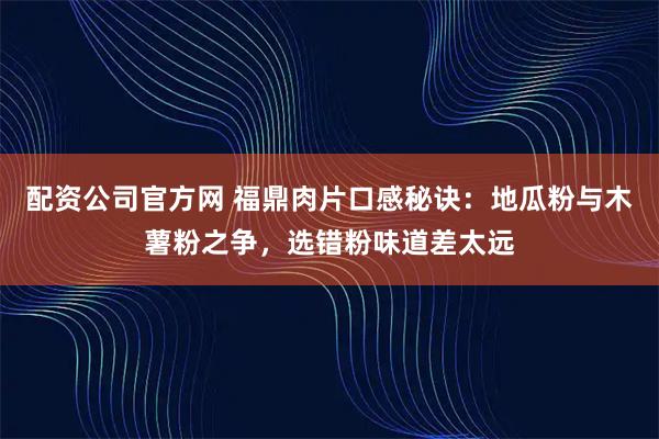 配资公司官方网 福鼎肉片口感秘诀：地瓜粉与木薯粉之争，选错粉味道差太远