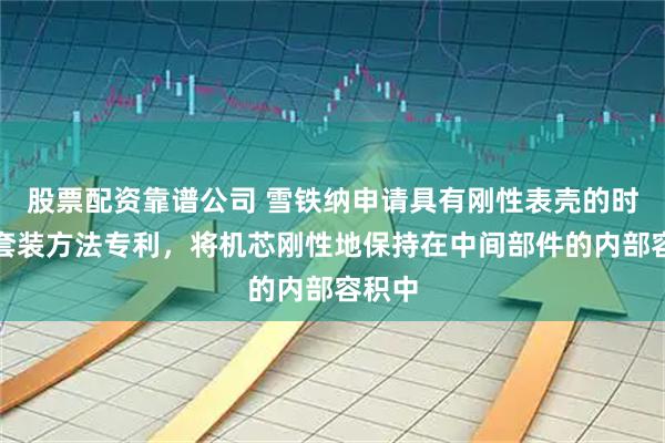 股票配资靠谱公司 雪铁纳申请具有刚性表壳的时计及套装方法专利，将机芯刚性地保持在中间部件的内部容积中