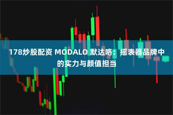178炒股配资 MODALO 默达咯：摇表器品牌中的实力与颜值担当
