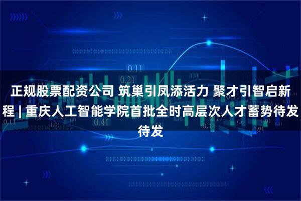 正规股票配资公司 筑巢引凤添活力 聚才引智启新程 | 重庆人工智能学院首批全时高层次人才蓄势待发