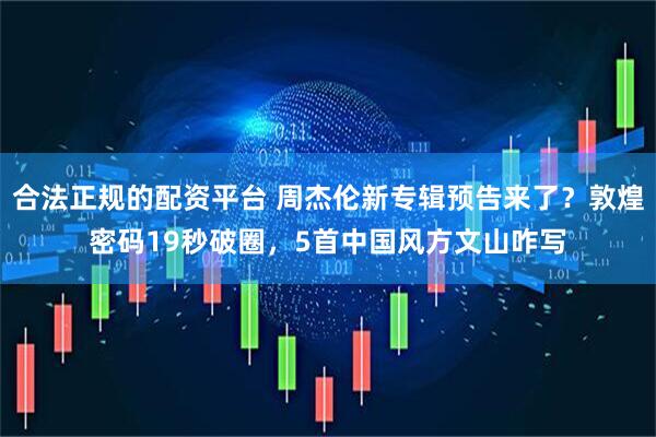 合法正规的配资平台 周杰伦新专辑预告来了？敦煌密码19秒破圈，5首中国风方文山咋写